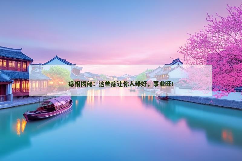 痣相揭秘:这些痣让你人缘好,事业旺!
