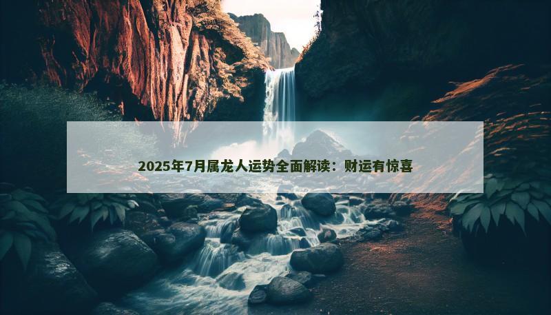2025年7月属龙人运势全面解读:财运有惊喜