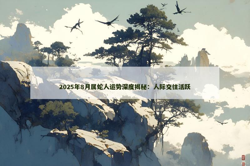 2025年8月属蛇人运势深度揭秘:人际交往活跃