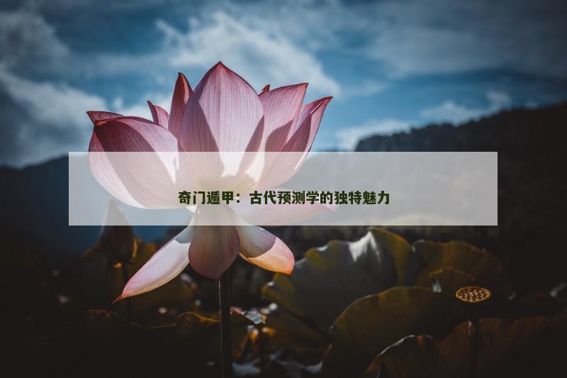 奇门遁甲:古代预测学的独特魅力