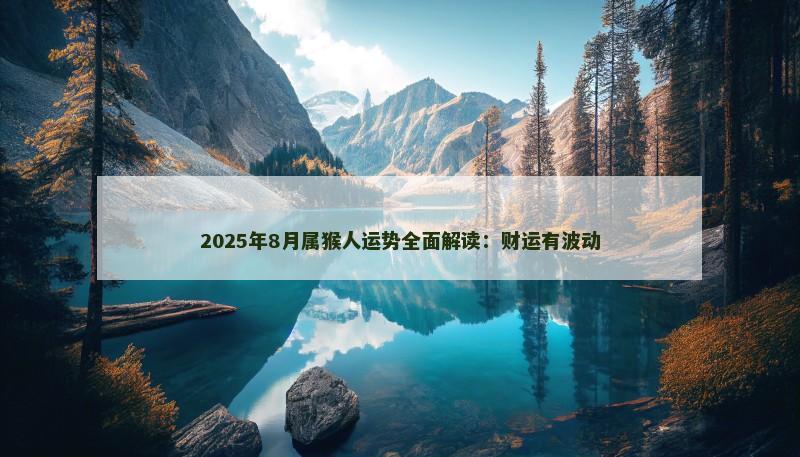 2025年8月属猴人运势全面解读:财运有波动