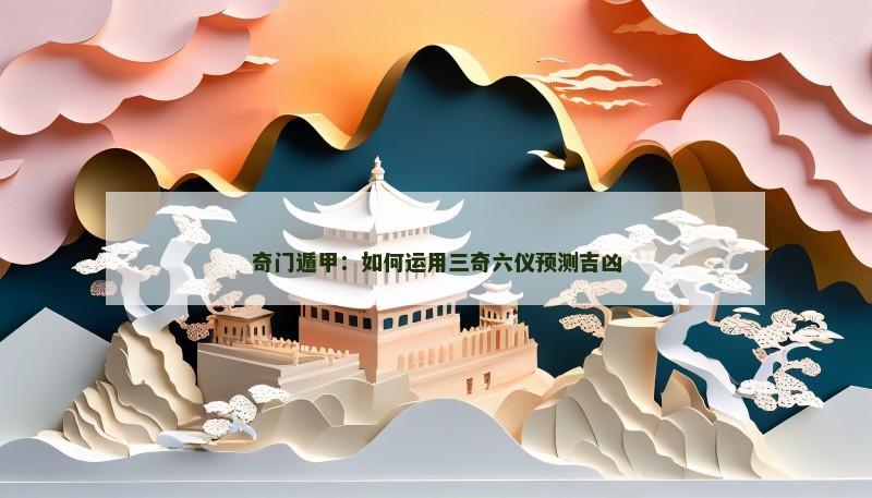奇门遁甲:如何运用三奇六仪预测吉凶