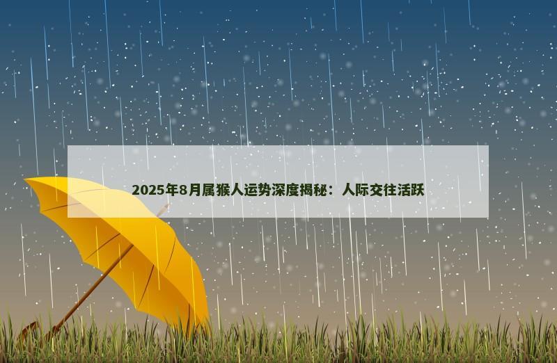 2025年8月属猴人运势深度揭秘:人际交往活跃