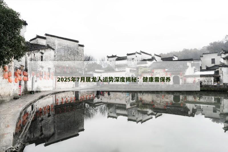 2025年7月属龙人运势深度揭秘:健康需保养