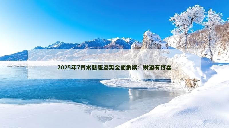 2025年7月水瓶座运势全面解读:财运有惊喜