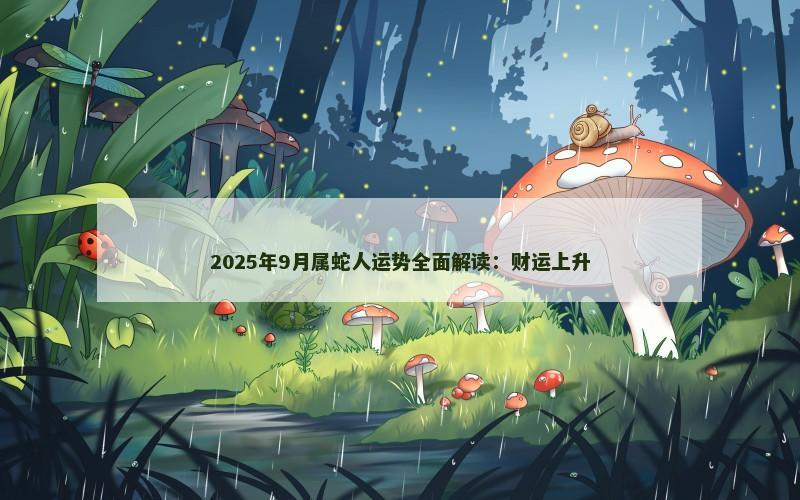 2025年9月属蛇人运势全面解读:财运上升