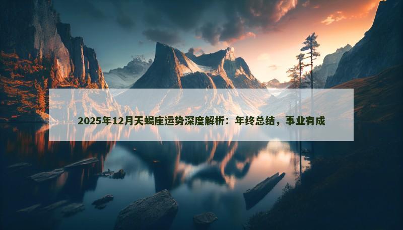 2025年12月天蝎座运势深度解析:年终总结,事业有成