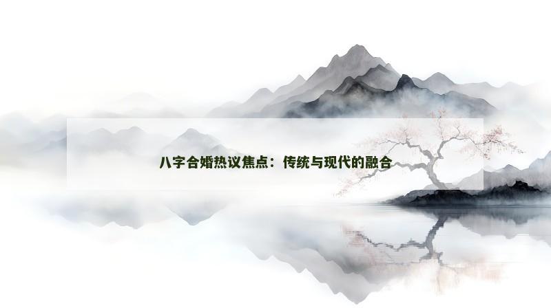 八字合婚热议焦点：传统与现代的融合