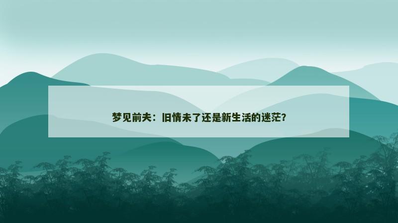 梦见前夫:旧情未了还是新生活的迷茫?