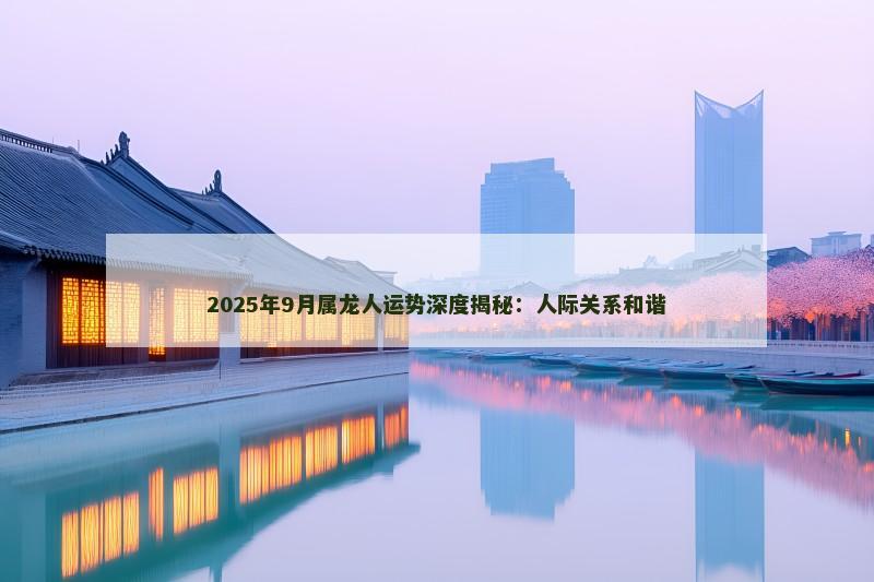 2025年9月属龙人运势深度揭秘:人际关系和谐