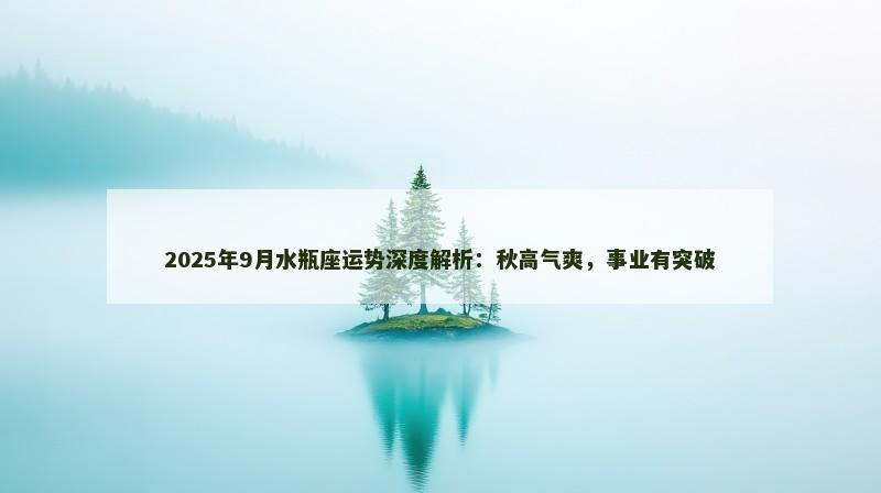 2025年9月水瓶座运势深度解析：秋高气爽，事业有突破