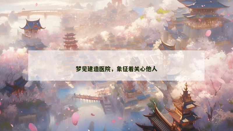 梦见建造医院,象征着关心他人