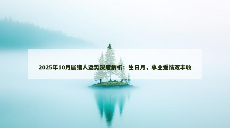 2025年10月属猪人运势深度解析:生日月,事业爱情双丰收