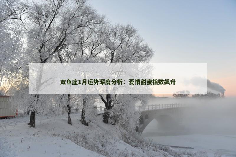 双鱼座1月运势深度分析:爱情甜蜜指数飙升