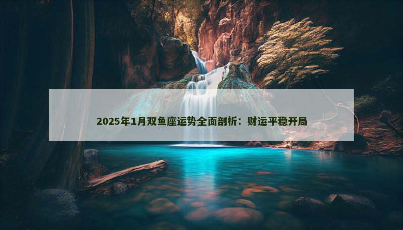 2025年1月双鱼座运势全面剖析:财运平稳开局