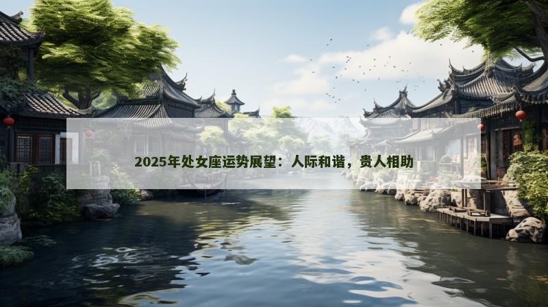 2025年处女座运势展望:人际和谐,贵人相助