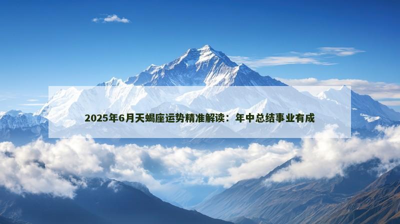 2025年6月天蝎座运势精准解读:年中总结事业有成