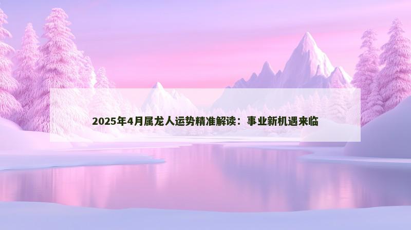 2025年4月属龙人运势精准解读:事业新机遇来临