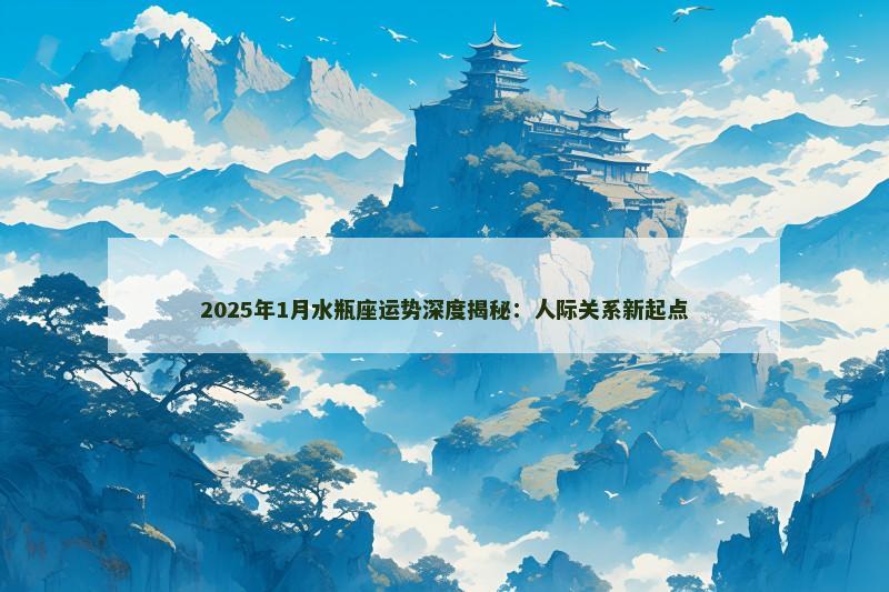 2025年1月水瓶座运势深度揭秘:人际关系新起点