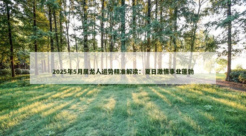 2025年5月属龙人运势精准解读:夏日激情事业蓬勃