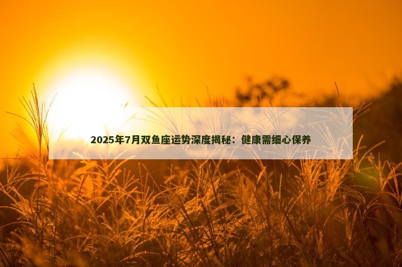 2025年7月双鱼座运势深度揭秘:健康需细心保养