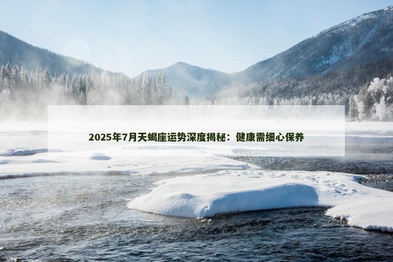 2025年7月天蝎座运势深度揭秘:健康需细心保养