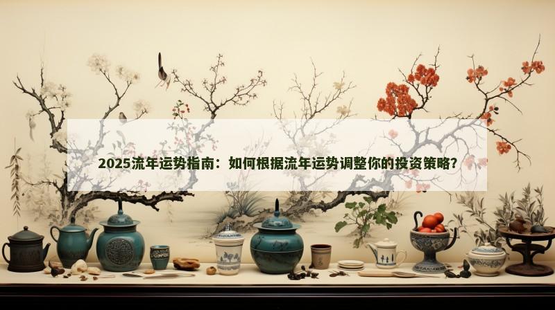 2025流年运势指南:如何根据流年运势调整你的投资策略?