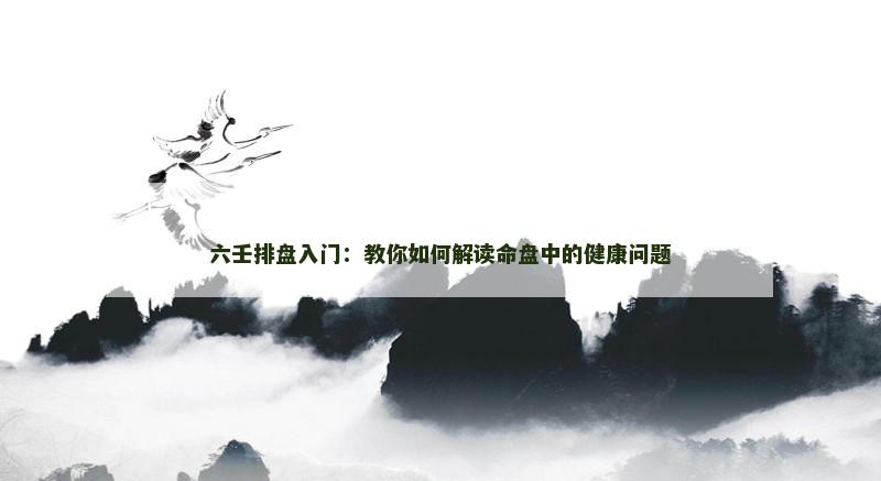 六壬排盘入门:教你如何解读命盘中的健康问题