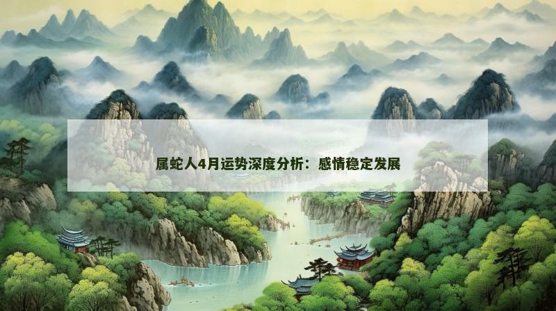 属蛇人4月运势深度分析:感情稳定发展