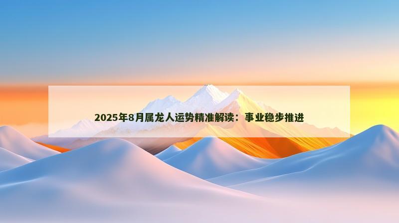 2025年8月属龙人运势精准解读:事业稳步推进