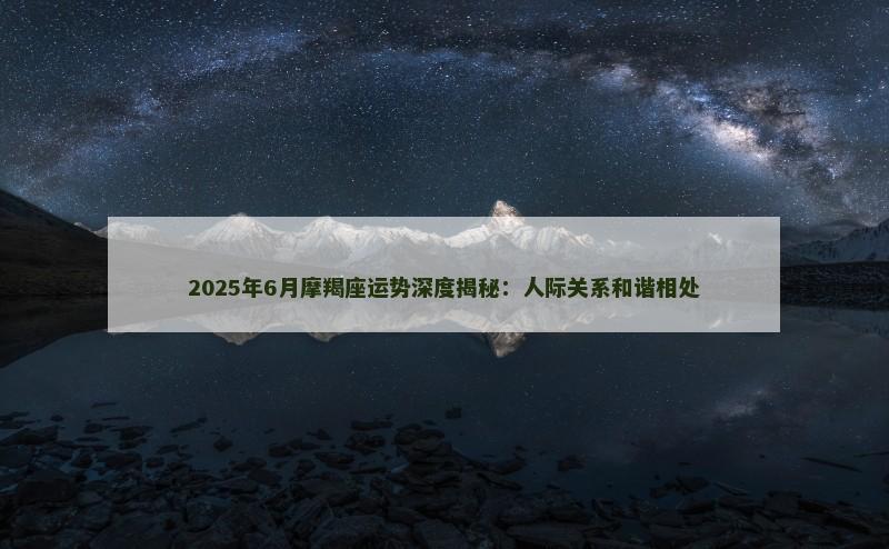 2025年6月摩羯座运势深度揭秘:人际关系和谐相处