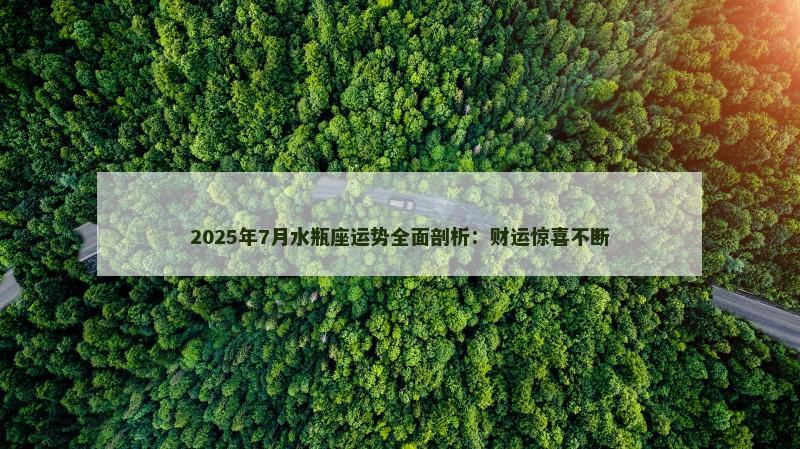 2025年7月水瓶座运势全面剖析:财运惊喜不断
