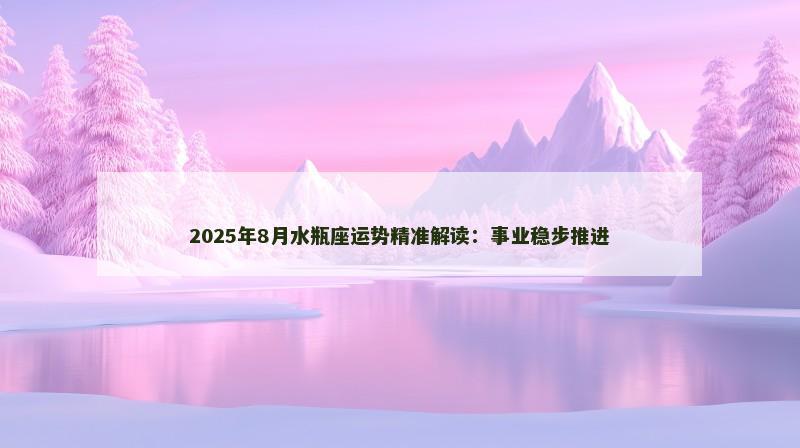 2025年8月水瓶座运势精准解读:事业稳步推进