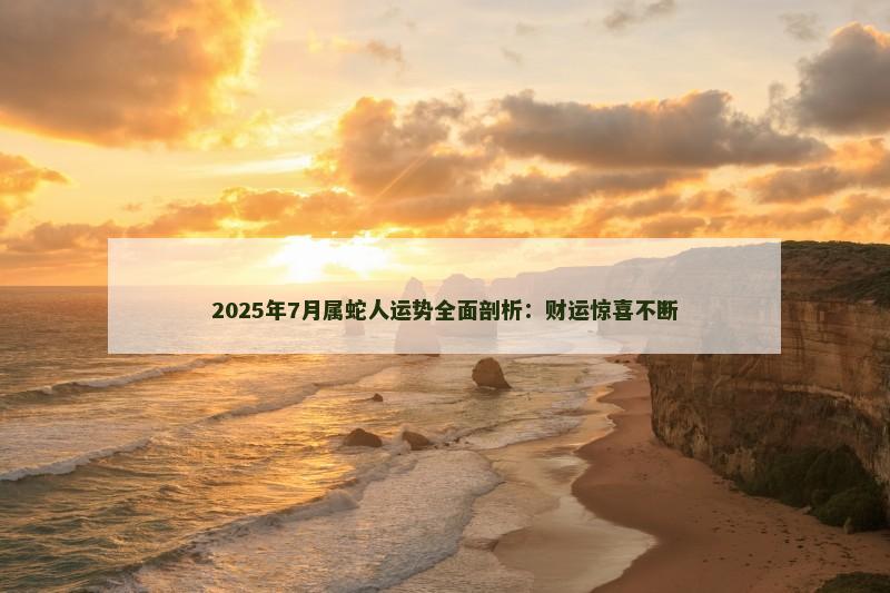 2025年7月属蛇人运势全面剖析：财运惊喜不断