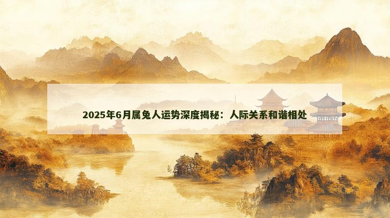 2025年6月属兔人运势深度揭秘:人际关系和谐相处 2025年6月属兔人运势深度揭秘:人际关系和谐相处
