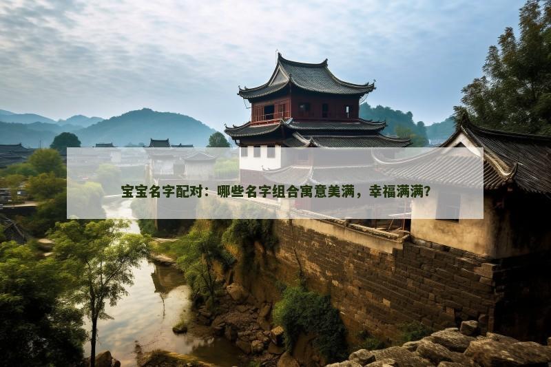 宝宝名字配对：哪些名字组合寓意美满，幸福满满？