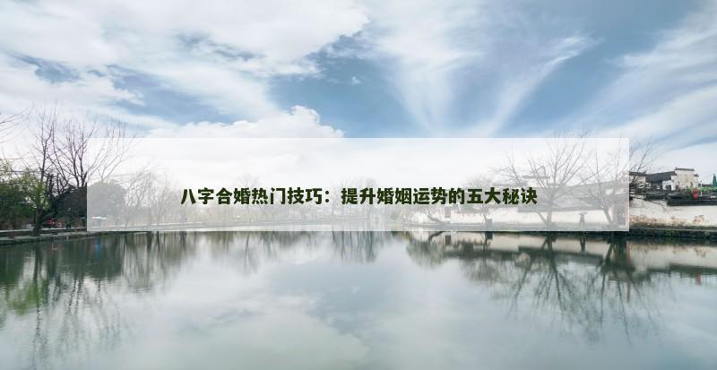 八字合婚热门技巧：提升婚姻运势的五大秘诀