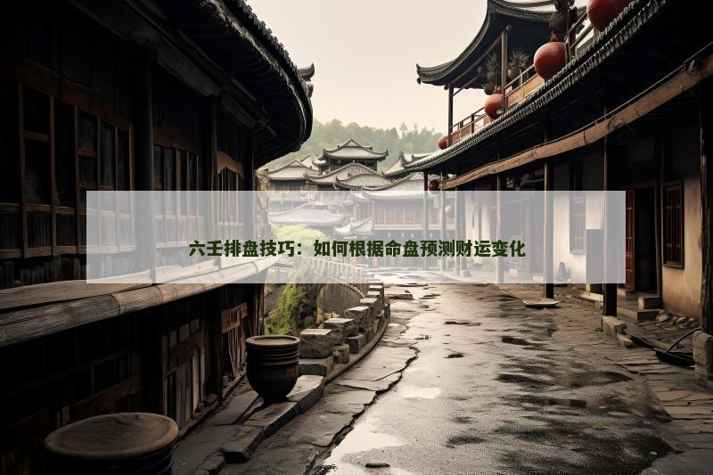 六壬排盘技巧：如何根据命盘预测财运变化