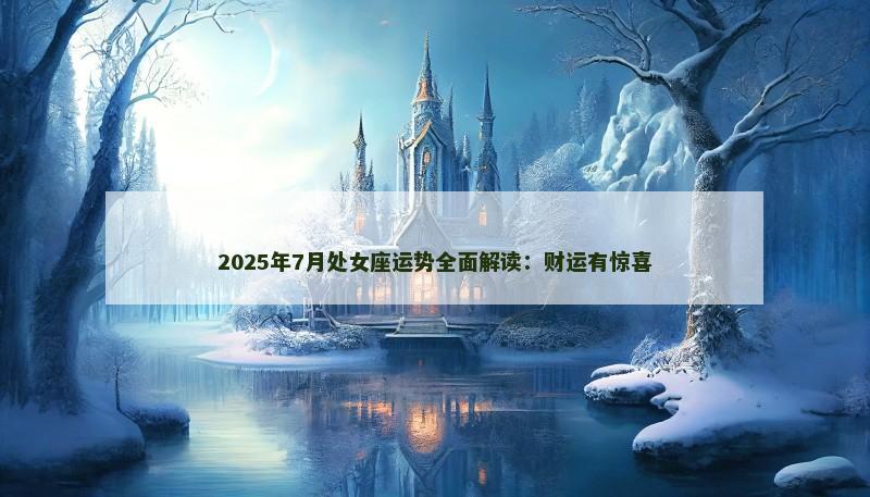 2025年7月处女座运势全面解读:财运有惊喜 2025年7月处女座运势全面解读:财运有惊喜