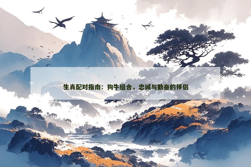 生肖配对指南：狗牛组合，忠诚与勤奋的伴侣