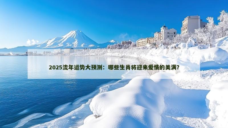 2025流年运势大预测：哪些生肖将迎来爱情的美满？