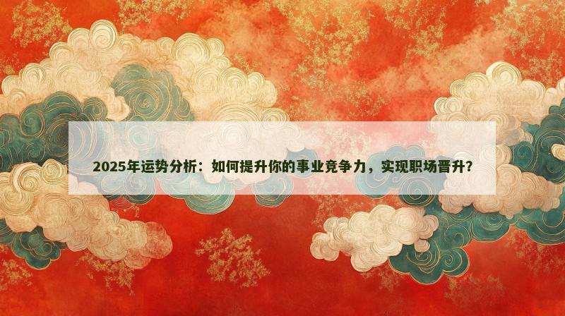 2025年运势分析：如何提升你的事业竞争力，实现职场晋升？