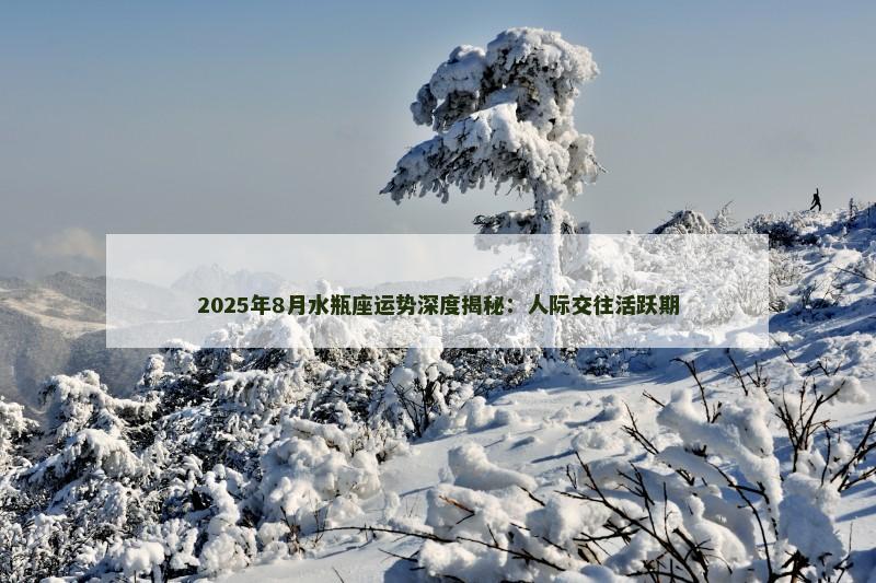 2025年8月水瓶座运势深度揭秘：人际交往活跃期