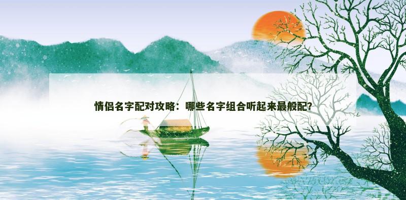 情侣名字配对攻略：哪些名字组合听起来最般配？
