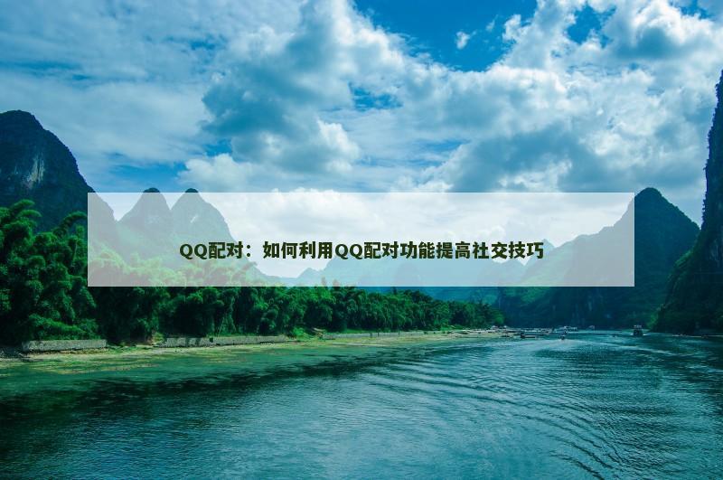 QQ配对：如何利用QQ配对功能提高社交技巧