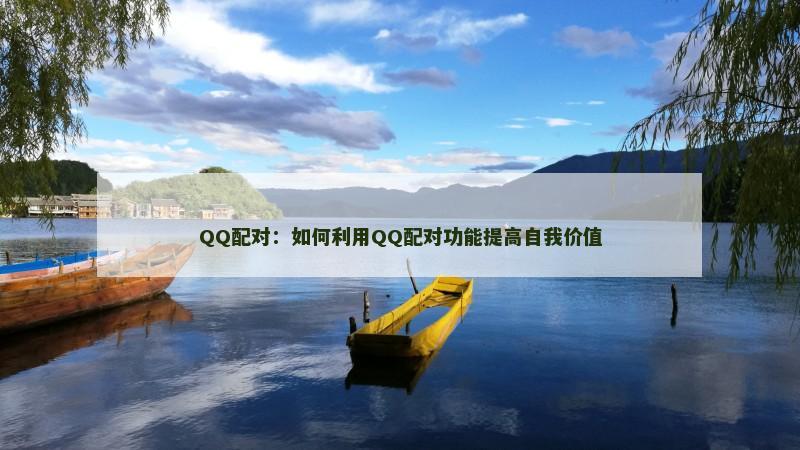 QQ配对：如何利用QQ配对功能提高自我价值