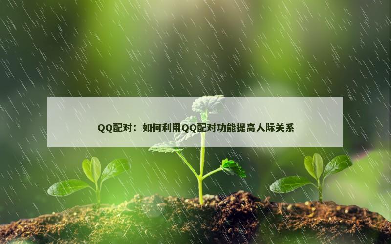 QQ配对：如何利用QQ配对功能提高人际关系