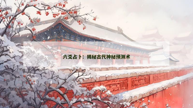 六爻占卜:揭秘古代神秘预测术 六爻占卜:揭秘古代神秘预测术