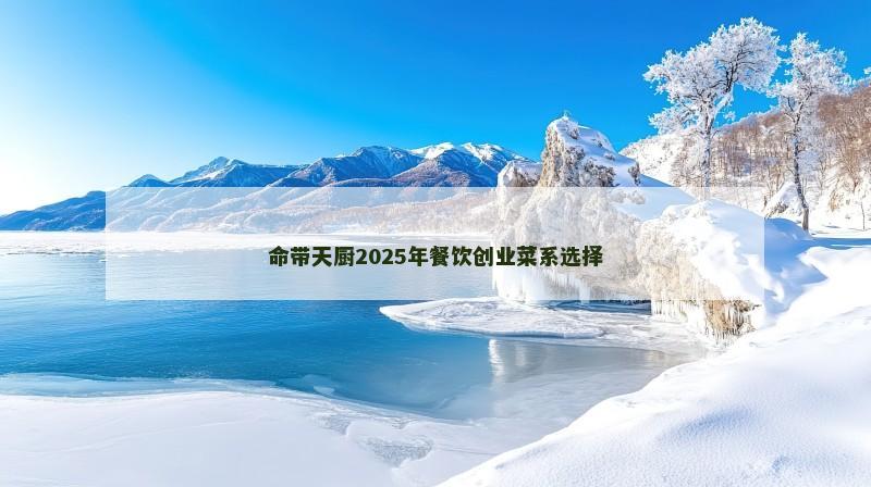 命带天厨2025年餐饮创业菜系选择