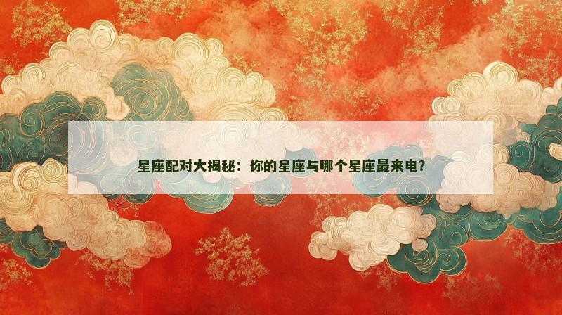 星座配对大揭秘：你的星座与哪个星座最来电？